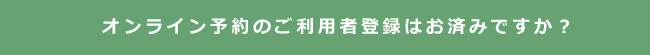 オンライン予約のご利用者登録はお済ですか？